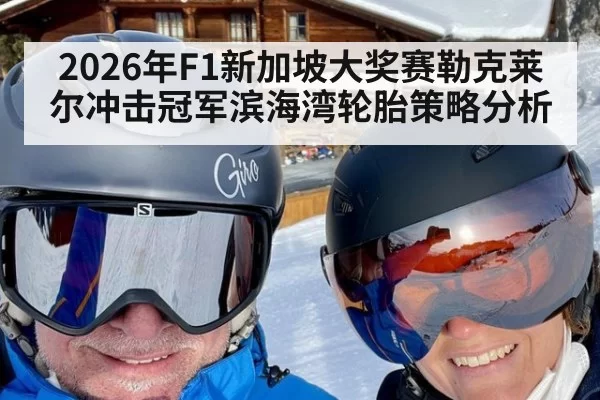 2026年F1新加坡大奖赛勒克莱尔冲击冠军滨海湾轮胎策略分析