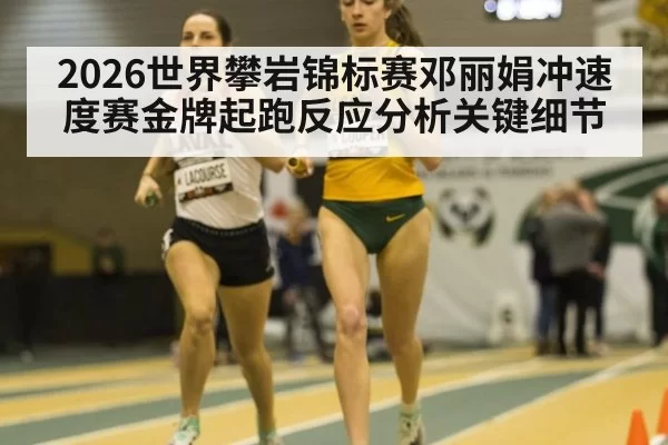 2026世界攀岩锦标赛邓丽娟冲速度赛金牌起跑反应分析关键细节