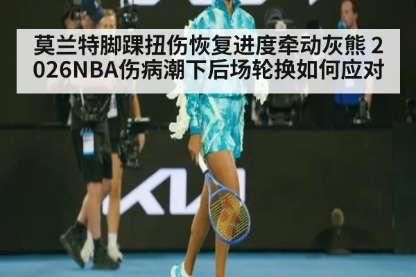 莫兰特脚踝扭伤恢复进度牵动灰熊 2026NBA伤病潮下后场轮换如何应对